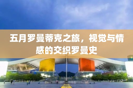 五月罗曼蒂克之旅，视觉与情感的交织罗曼史