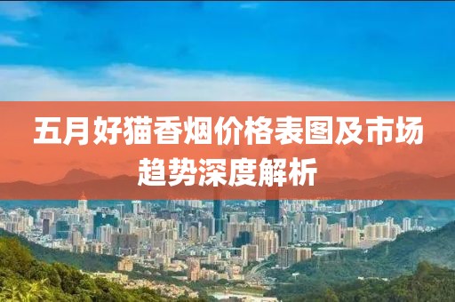 五月好猫香烟价格表图及市场趋势深度解析