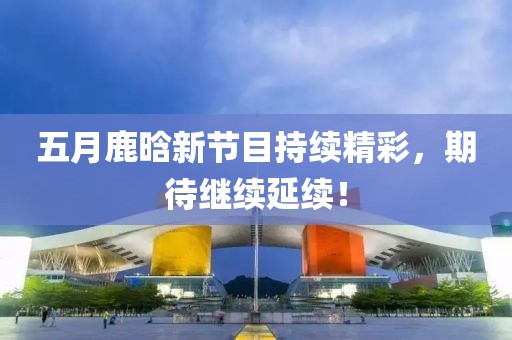 五月鹿晗新节目持续精彩，期待继续延续！