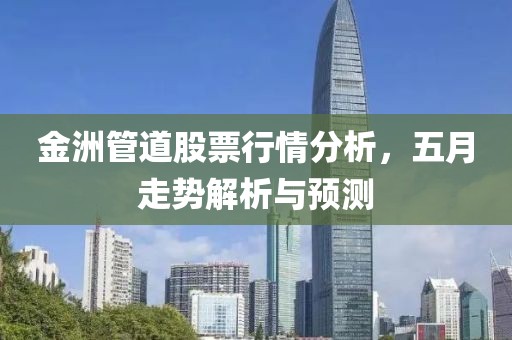 金洲管道股票行情分析，五月走势解析与预测