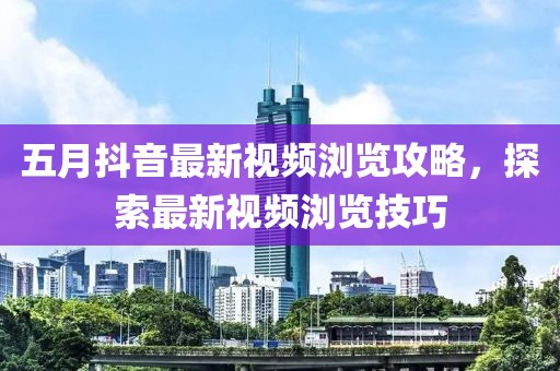 五月抖音最新视频浏览攻略，探索最新视频浏览技巧
