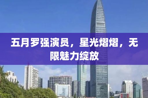 五月罗强演员，星光熠熠，无限魅力绽放