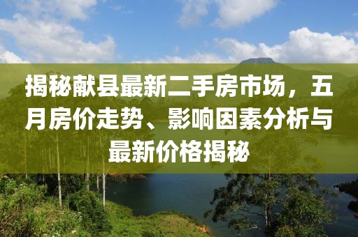 揭秘献县最新二手房市场，五月房价走势、影响因素分析与最新价格揭秘