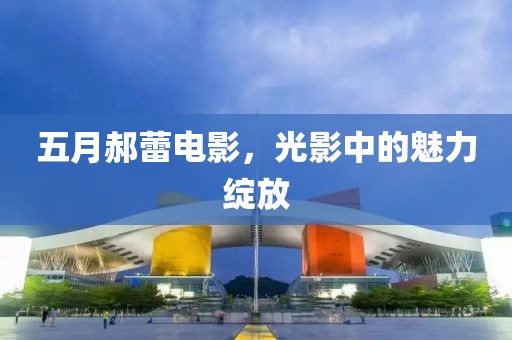 五月郝蕾电影，光影中的魅力绽放