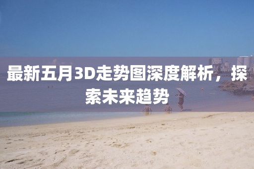 最新五月3D走势图深度解析，探索未来趋势