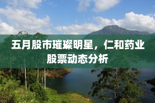 五月股市璀璨明星，仁和药业股票动态分析