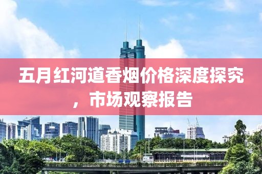 五月红河道香烟价格深度探究，市场观察报告