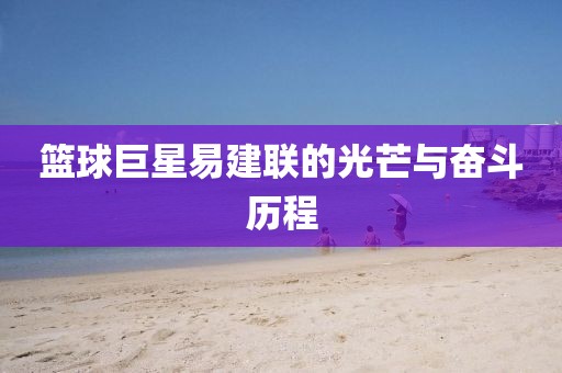 篮球巨星易建联的光芒与奋斗历程