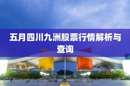 五月四川九洲股票行情解析与查询