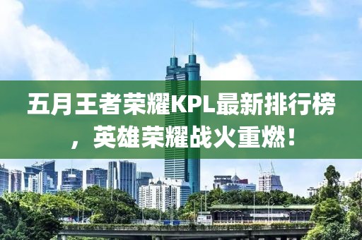 五月王者荣耀KPL最新排行榜，英雄荣耀战火重燃！