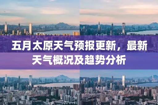 五月太原天气预报更新，最新天气概况及趋势分析