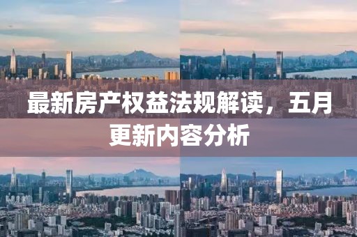 最新房产权益法规解读，五月更新内容分析