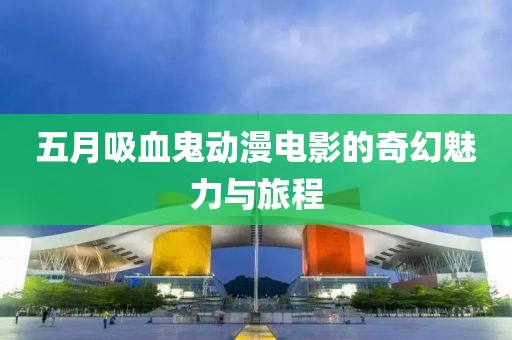 五月吸血鬼动漫电影的奇幻魅力与旅程