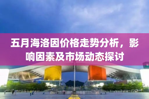 五月海洛因价格走势分析，影响因素及市场动态探讨