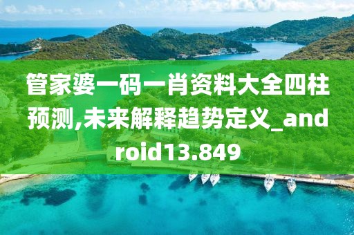 管家婆一码一肖资料大全四柱预测,未来解释趋势定义_android13.849