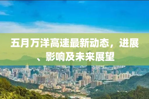 五月万洋高速最新动态，进展、影响及未来展望