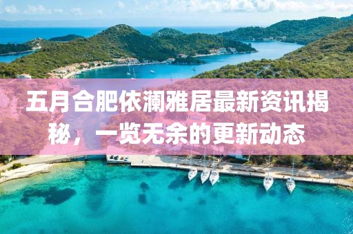 五月合肥依澜雅居最新资讯揭秘，一览无余的更新动态