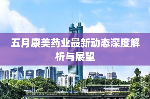 五月康美药业最新动态深度解析与展望