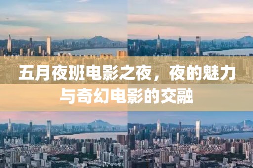 五月夜班电影之夜，夜的魅力与奇幻电影的交融