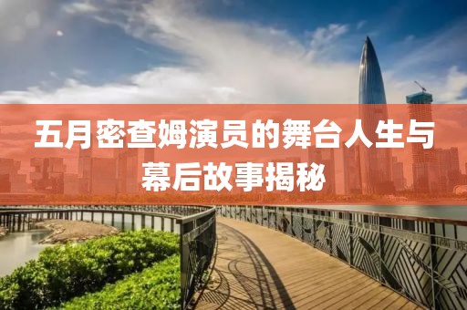 五月密查姆演员的舞台人生与幕后故事揭秘