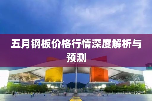 五月钢板价格行情深度解析与预测