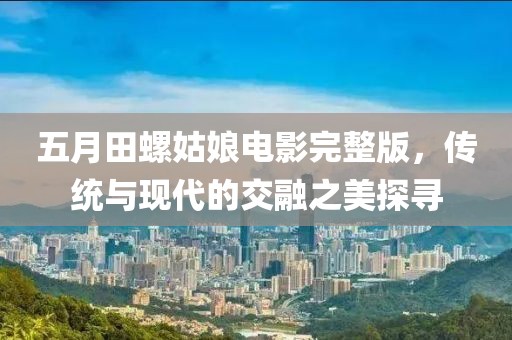 五月田螺姑娘电影完整版，传统与现代的交融之美探寻