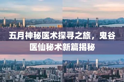 五月神秘医术探寻之旅，鬼谷医仙秘术新篇揭秘