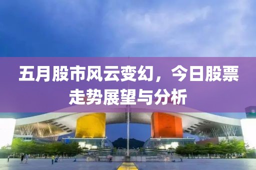 五月股市风云变幻，今日股票走势展望与分析