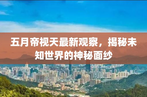 五月帝视天最新观察，揭秘未知世界的神秘面纱