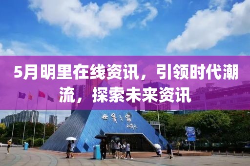 5月明里在线资讯，引领时代潮流，探索未来资讯