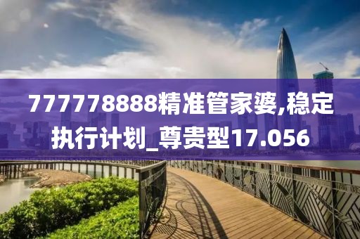 777778888精准管家婆,稳定执行计划_尊贵型17.056