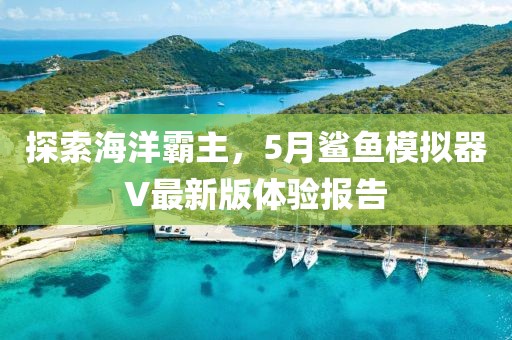 探索海洋霸主，5月鲨鱼模拟器V最新版体验报告