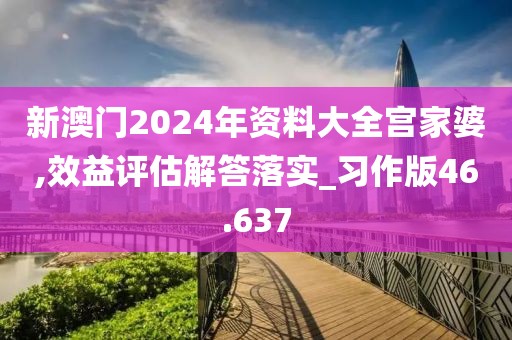 新澳门2024年资料大全宫家婆,效益评估解答落实_习作版46.637