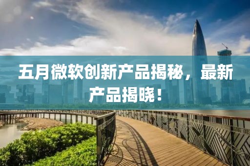 五月微软创新产品揭秘，最新产品揭晓！