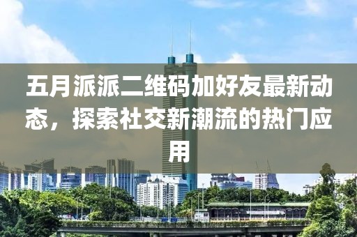 五月派派二维码加好友最新动态，探索社交新潮流的热门应用