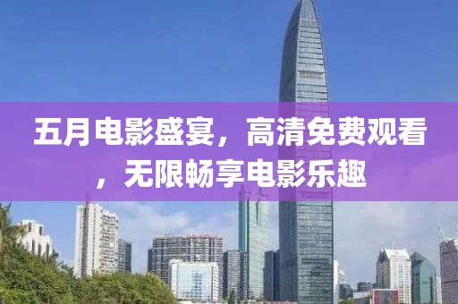 五月电影盛宴，高清免费观看，无限畅享电影乐趣