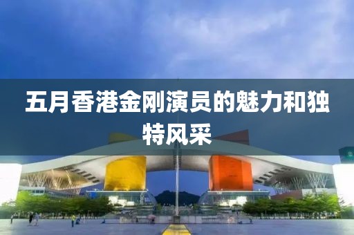 五月香港金刚演员的魅力和独特风采