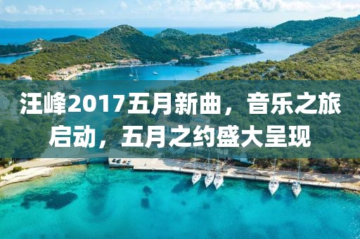 汪峰2017五月新曲，音乐之旅启动，五月之约盛大呈现