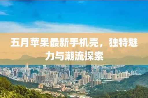 五月苹果最新手机壳，独特魅力与潮流探索