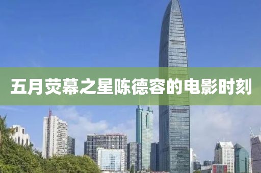 五月荧幕之星陈德容的电影时刻