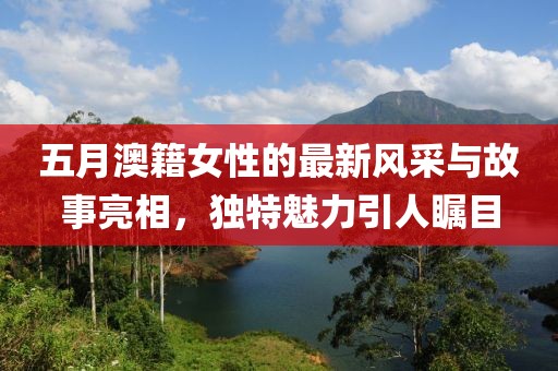 五月澳籍女性的最新风采与故事亮相，独特魅力引人瞩目