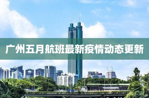 广州五月航班最新疫情动态更新