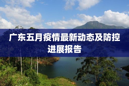 广东五月疫情最新动态及防控进展报告