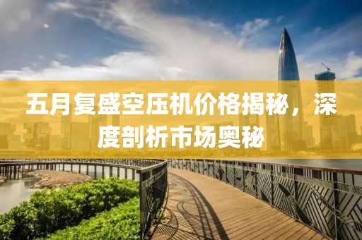 五月复盛空压机价格揭秘，深度剖析市场奥秘