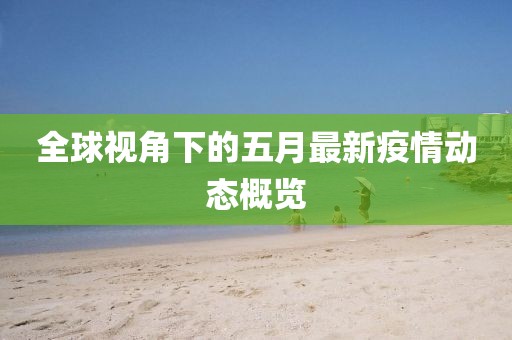 全球视角下的五月最新疫情动态概览