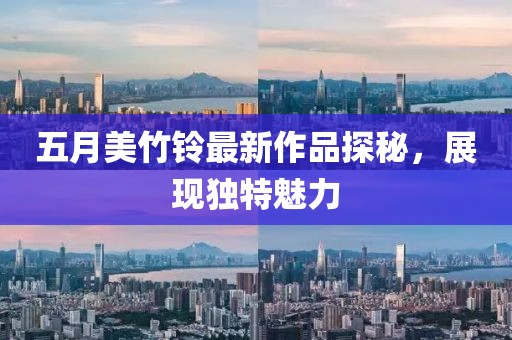 五月美竹铃最新作品探秘，展现独特魅力