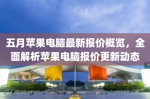 五月苹果电脑最新报价概览，全面解析苹果电脑报价更新动态