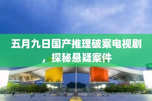 五月九日国产推理破案电视剧，探秘悬疑案件