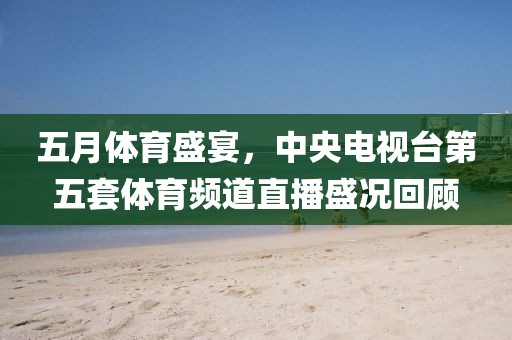 五月体育盛宴，中央电视台第五套体育频道直播盛况回顾