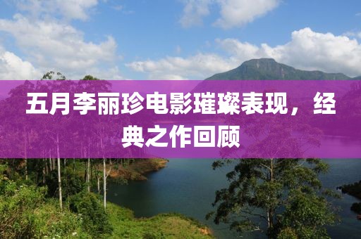 五月李丽珍电影璀璨表现，经典之作回顾